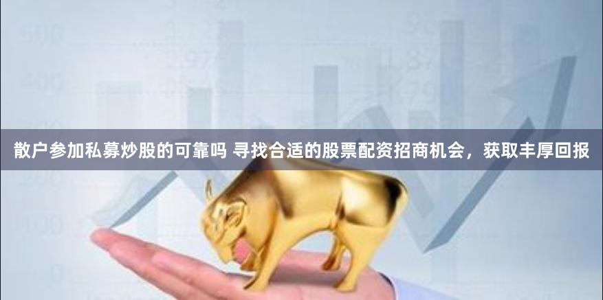 散户参加私募炒股的可靠吗 寻找合适的股票配资招商机会，获取丰厚回报
