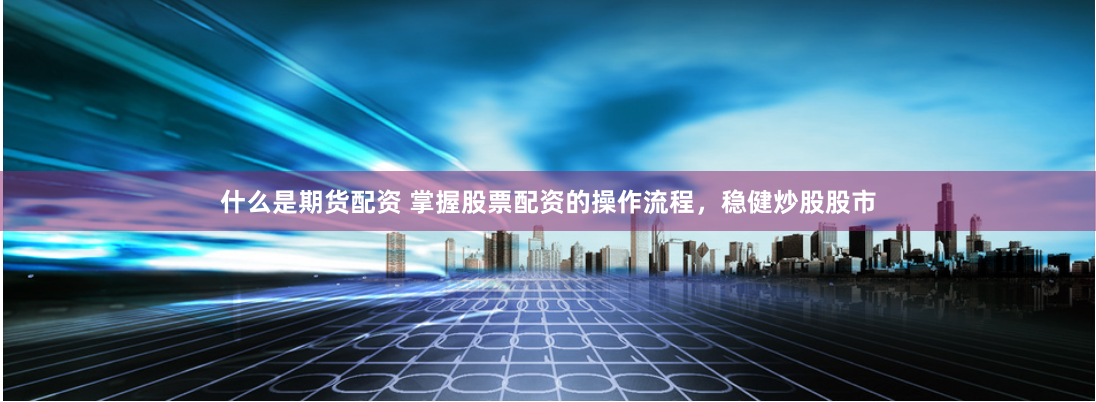 什么是期货配资 掌握股票配资的操作流程，稳健炒股股市