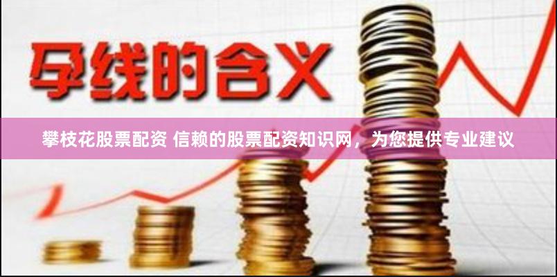 攀枝花股票配资 信赖的股票配资知识网，为您提供专业建议