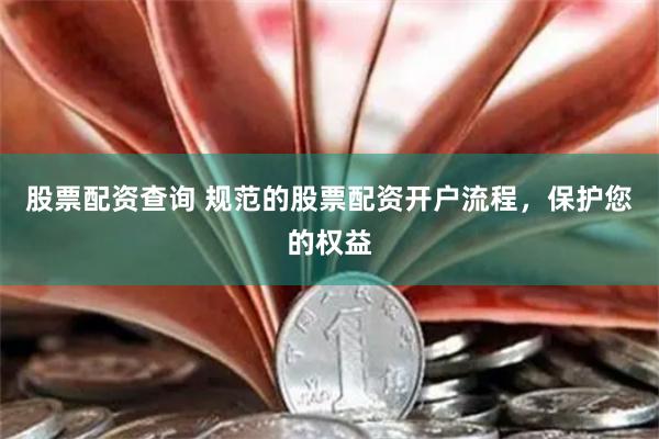 股票配资查询 规范的股票配资开户流程，保护您的权益