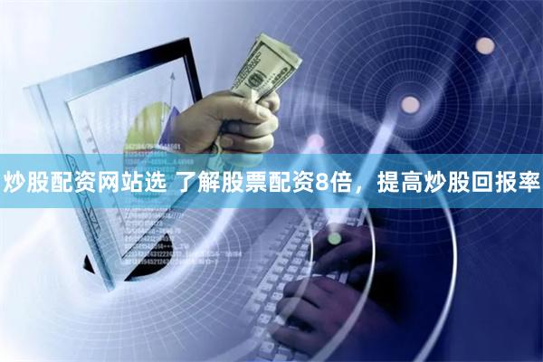 炒股配资网站选 了解股票配资8倍，提高炒股回报率