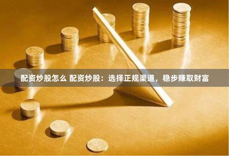配资炒股怎么 配资炒股：选择正规渠道，稳步赚取财富