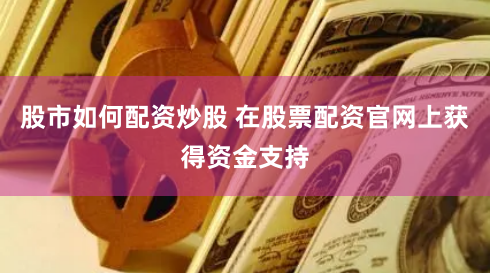 股市如何配资炒股 在股票配资官网上获得资金支持