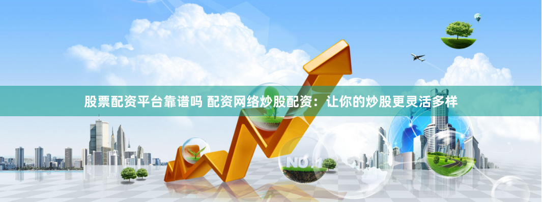 股票配资平台靠谱吗 配资网络炒股配资：让你的炒股更灵活多样