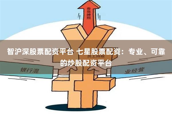 智沪深股票配资平台 七星股票配资：专业、可靠的炒股配资平台