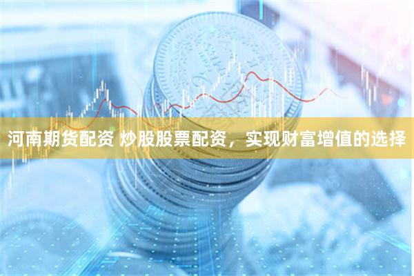 河南期货配资 炒股股票配资，实现财富增值的选择