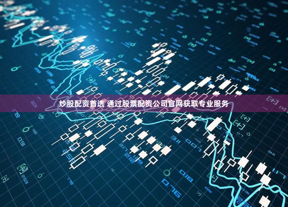 炒股配资首选 通过股票配资公司官网获取专业服务