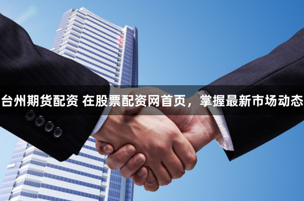 台州期货配资 在股票配资网首页，掌握最新市场动态