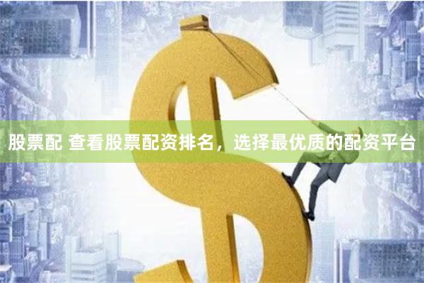 股票配 查看股票配资排名，选择最优质的配资平台