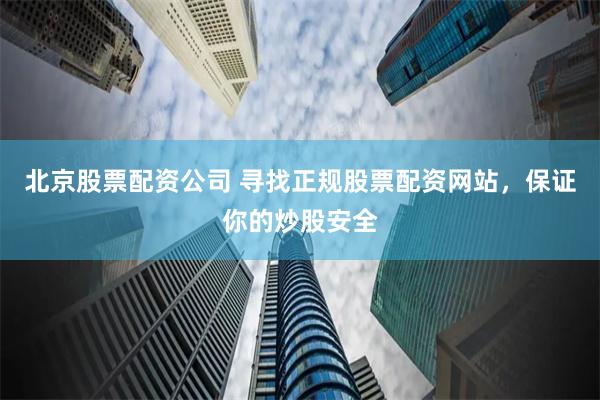 北京股票配资公司 寻找正规股票配资网站，保证你的炒股安全