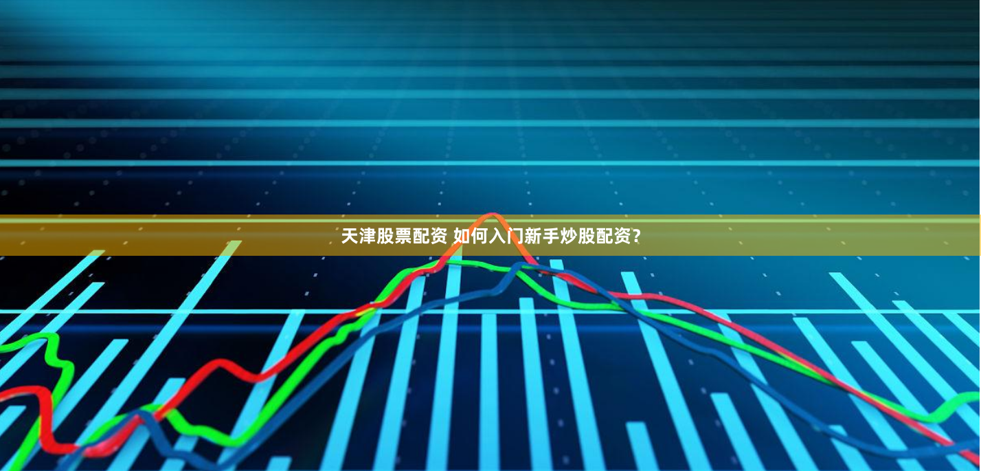 天津股票配资 如何入门新手炒股配资？