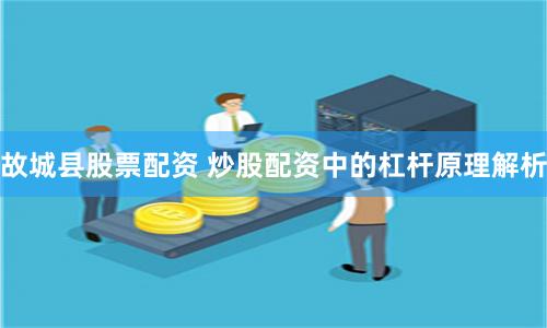 故城县股票配资 炒股配资中的杠杆原理解析