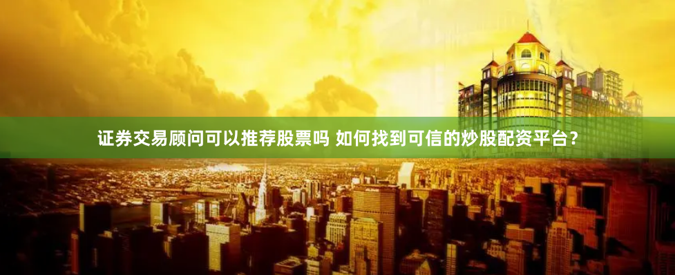 证券交易顾问可以推荐股票吗 如何找到可信的炒股配资平台？