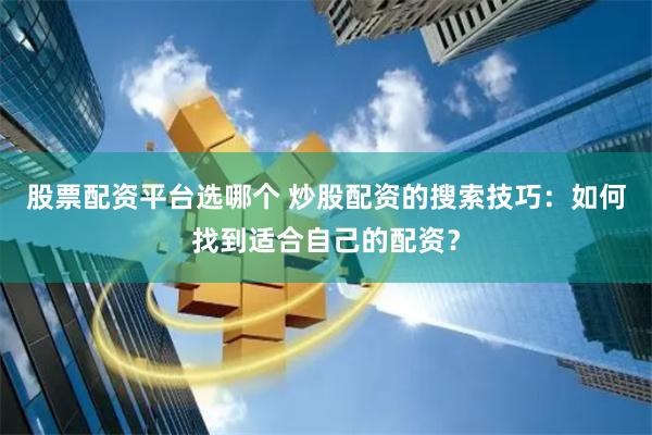 股票配资平台选哪个 炒股配资的搜索技巧：如何找到适合自己的配资？