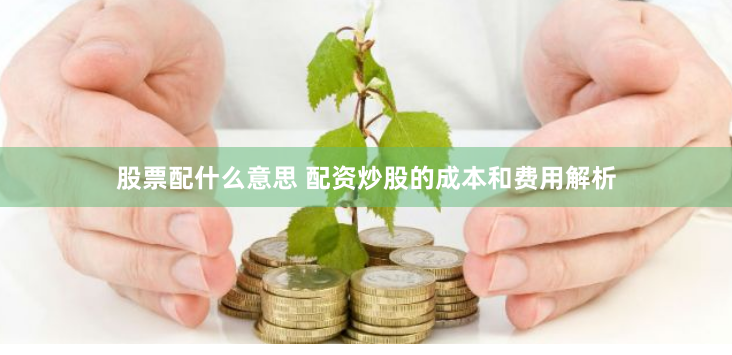 股票配什么意思 配资炒股的成本和费用解析