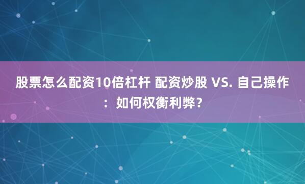 股票怎么配资10倍杠杆 配资炒股 VS. 自己操作：如何权衡利弊？