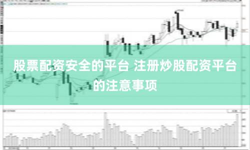 股票配资安全的平台 注册炒股配资平台的注意事项