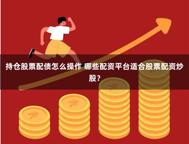持仓股票配债怎么操作 哪些配资平台适合股票配资炒股？