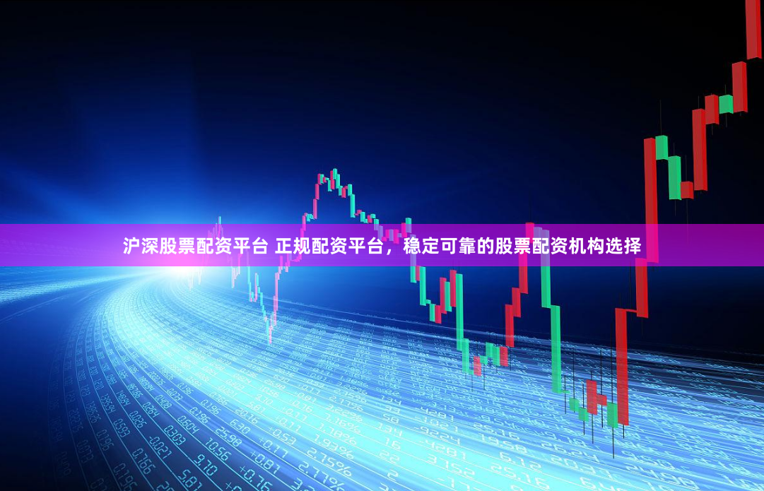 沪深股票配资平台 正规配资平台，稳定可靠的股票配资机构选择