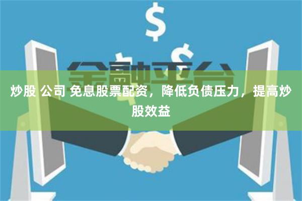 炒股 公司 免息股票配资，降低负债压力，提高炒股效益