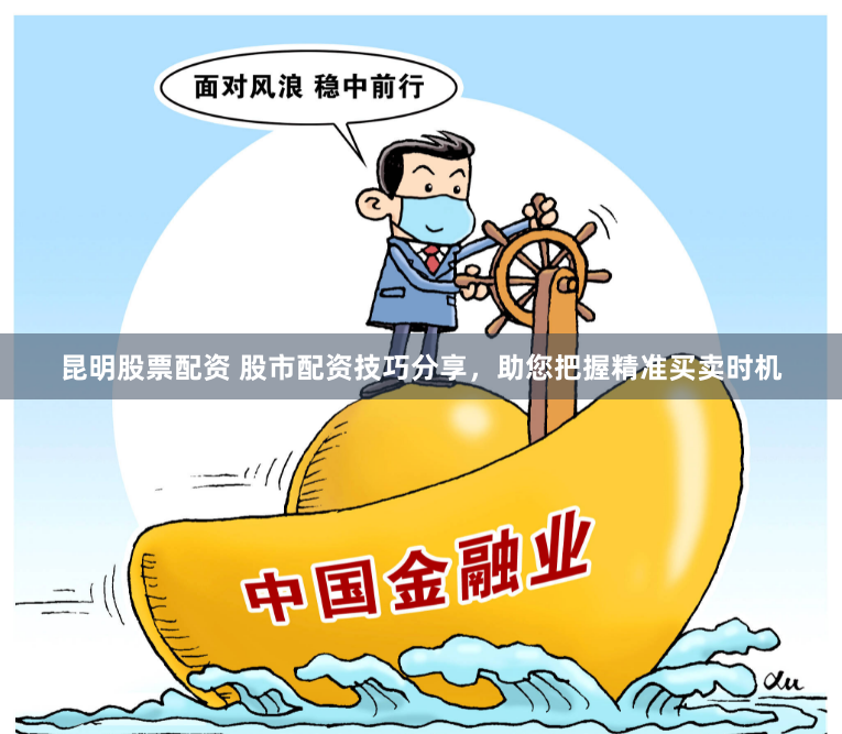 昆明股票配资 股市配资技巧分享，助您把握精准买卖时机