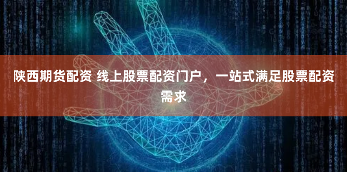 陕西期货配资 线上股票配资门户，一站式满足股票配资需求