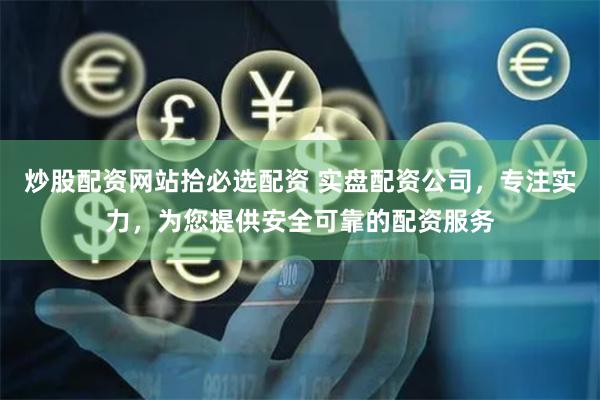 炒股配资网站拾必选配资 实盘配资公司，专注实力，为您提供安全可靠的配资服务