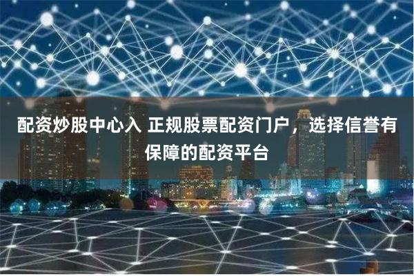 配资炒股中心入 正规股票配资门户，选择信誉有保障的配资平台