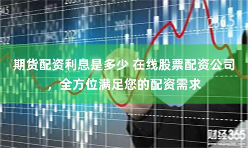 期货配资利息是多少 在线股票配资公司，全方位满足您的配资需求