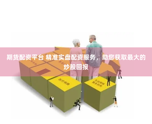 期货配资平台 精准实盘配资服务，助您获取最大的炒股回报