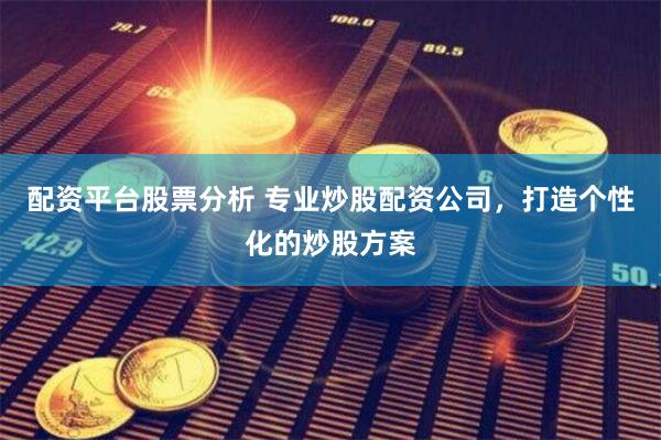 配资平台股票分析 专业炒股配资公司，打造个性化的炒股方案