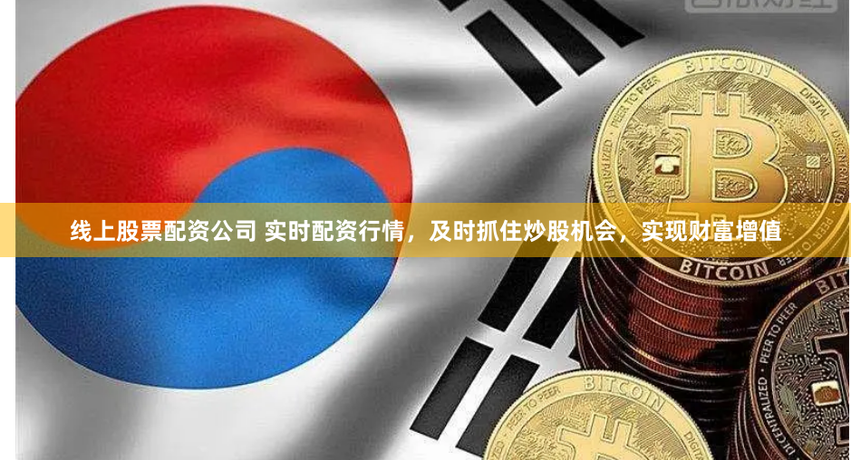 线上股票配资公司 实时配资行情，及时抓住炒股机会，实现财富增值
