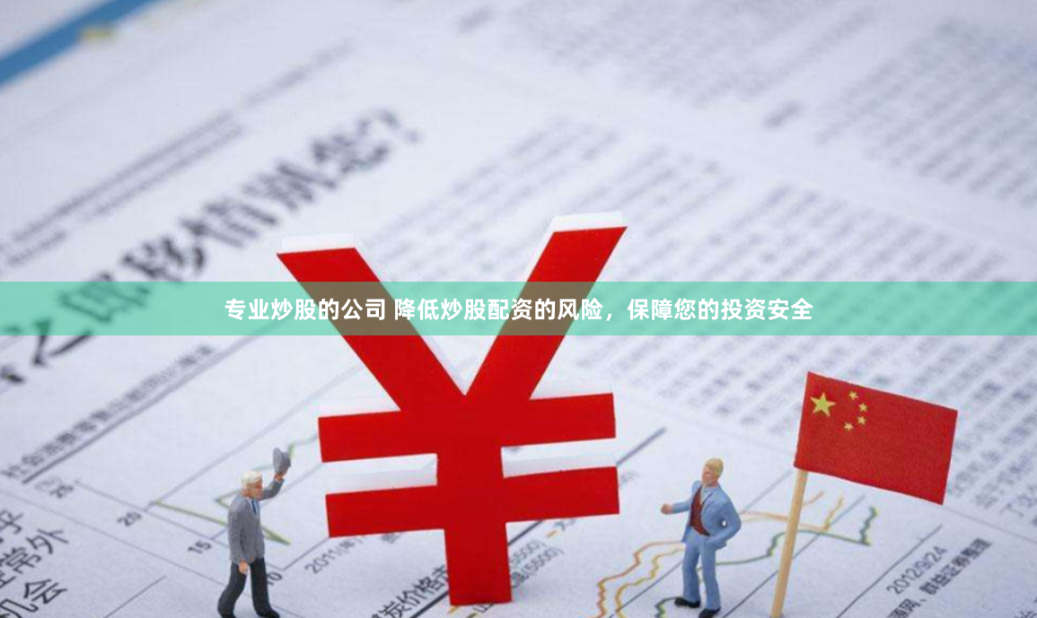 专业炒股的公司 降低炒股配资的风险，保障您的投资安全
