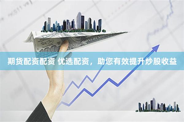 期货配资配资 优选配资，助您有效提升炒股收益
