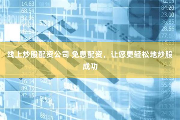 线上炒股配资公司 免息配资，让您更轻松地炒股成功