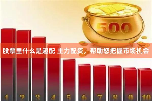 股票里什么是超配 主力配资，帮助您把握市场机会