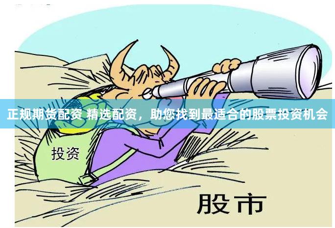 正规期货配资 精选配资，助您找到最适合的股票投资机会