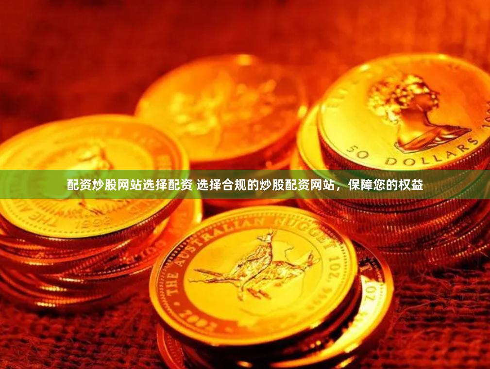 配资炒股网站选择配资 选择合规的炒股配资网站，保障您的权益