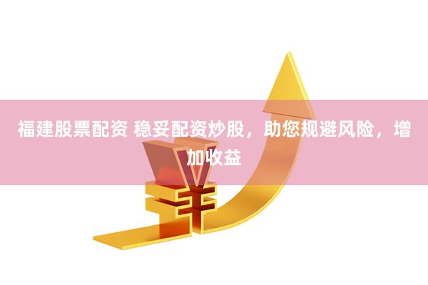福建股票配资 稳妥配资炒股，助您规避风险，增加收益