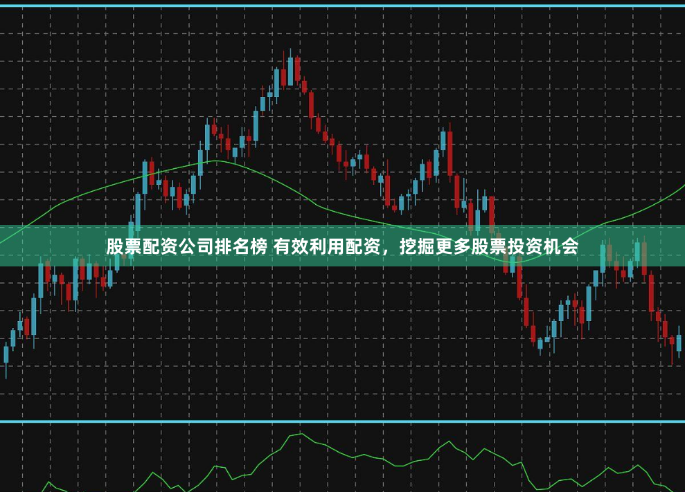 股票配资公司排名榜 有效利用配资，挖掘更多股票投资机会
