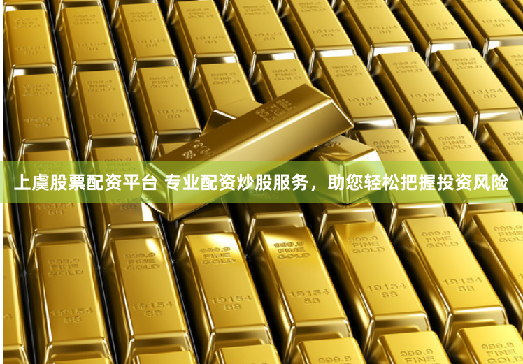 上虞股票配资平台 专业配资炒股服务，助您轻松把握投资风险