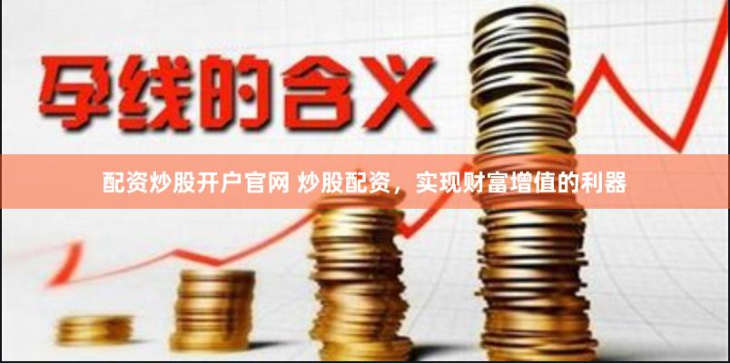 配资炒股开户官网 炒股配资，实现财富增值的利器
