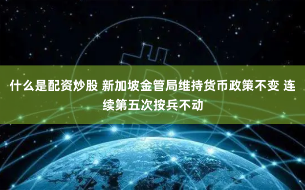 什么是配资炒股 新加坡金管局维持货币政策不变 连续第五次按兵不动