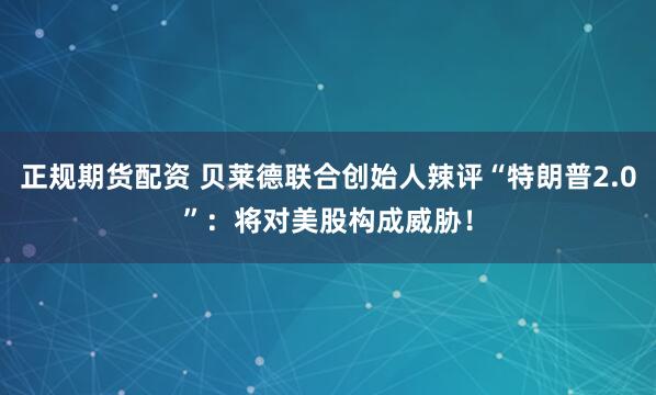 正规期货配资 贝莱德联合创始人辣评“特朗普2.0”：将对美股构成威胁！