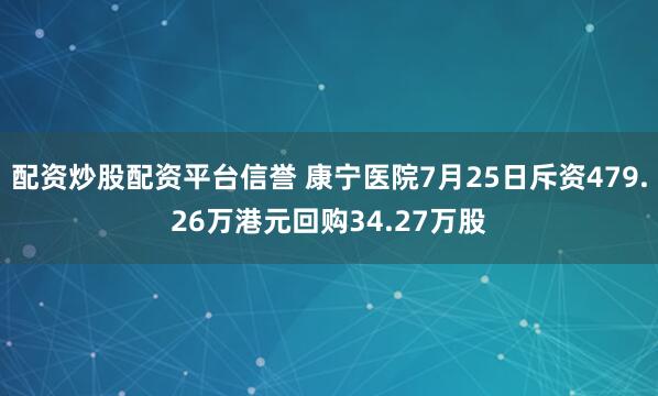 配资炒股配资平台信誉 康宁医院7月25日斥资479.26万港元回购34.27万股