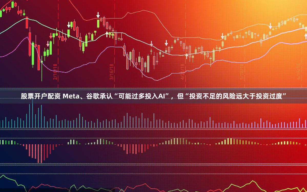 股票开户配资 Meta、谷歌承认“可能过多投入AI”，但“投资不足的风险远大于投资过度”