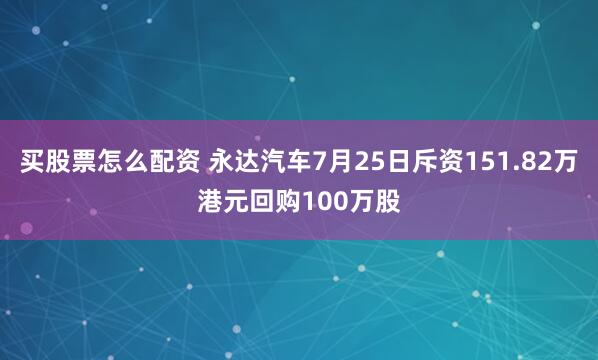 买股票怎么配资 永达汽车7月25日斥资151.82万港元回购100万股