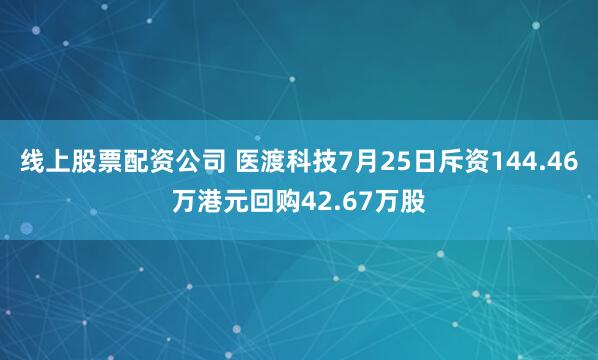 线上股票配资公司 医渡科技7月25日斥资144.46万港元回购42.67万股