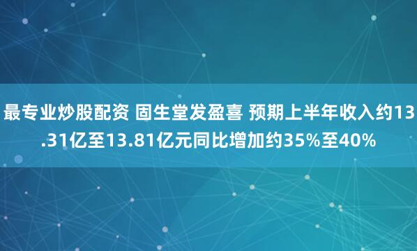 最专业炒股配资 固生堂发盈喜 预期上半年收入约13.31亿至13.81亿元同比增加约35%至40%