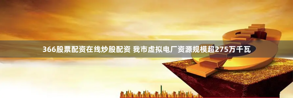 366股票配资在线炒股配资 我市虚拟电厂资源规模超275万千瓦